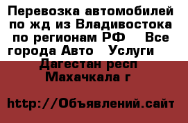 Перевозка автомобилей по жд из Владивостока по регионам РФ! - Все города Авто » Услуги   . Дагестан респ.,Махачкала г.